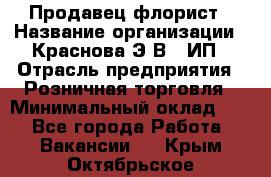 Продавец-флорист › Название организации ­ Краснова Э.В., ИП › Отрасль предприятия ­ Розничная торговля › Минимальный оклад ­ 1 - Все города Работа » Вакансии   . Крым,Октябрьское